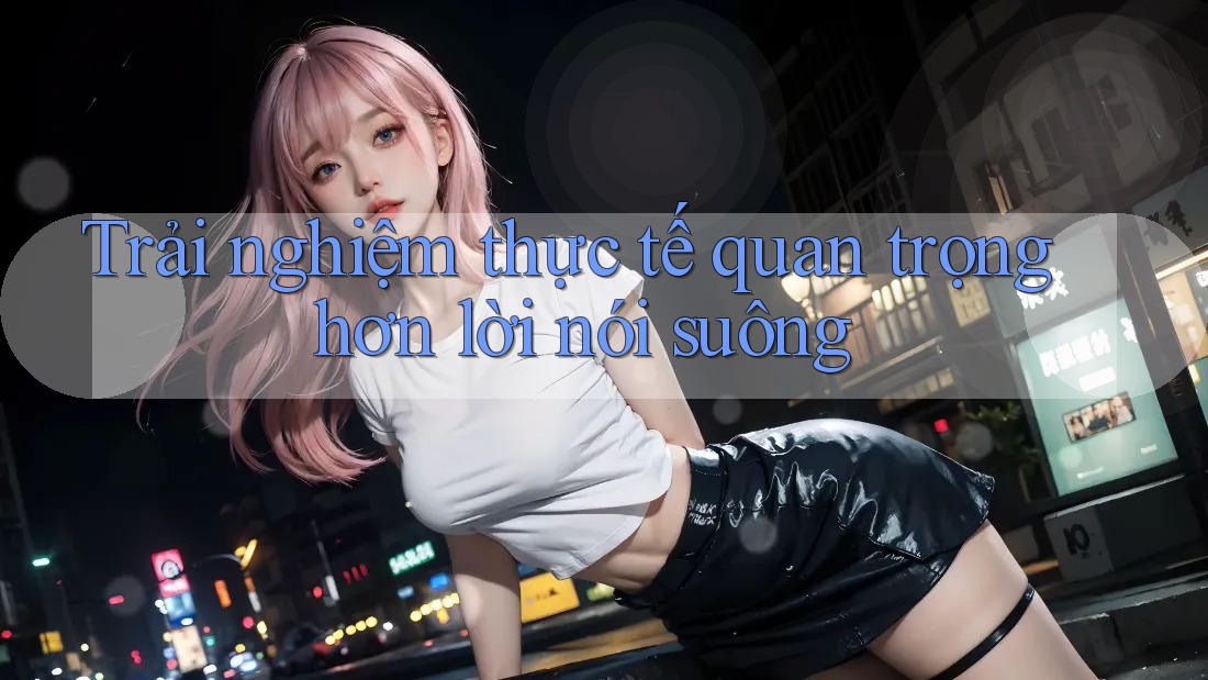 Trải nghiệm thực tế quan trọng hơn lời nói suông