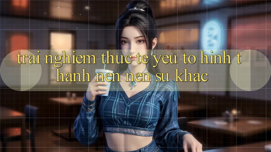 Trải Nghiệm Thực Tế: Yếu Tố Hình thành nên Nên Sự Khác