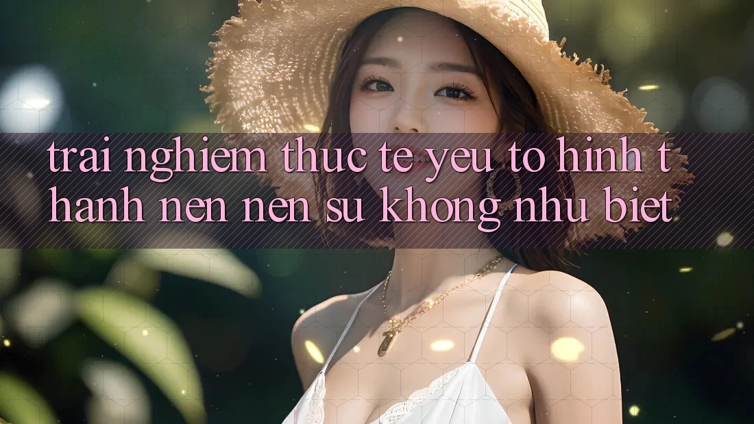 Trải Nghiệm Thực Tế: Yếu Tố Hình thành nên Nên Sự Không như Biệt