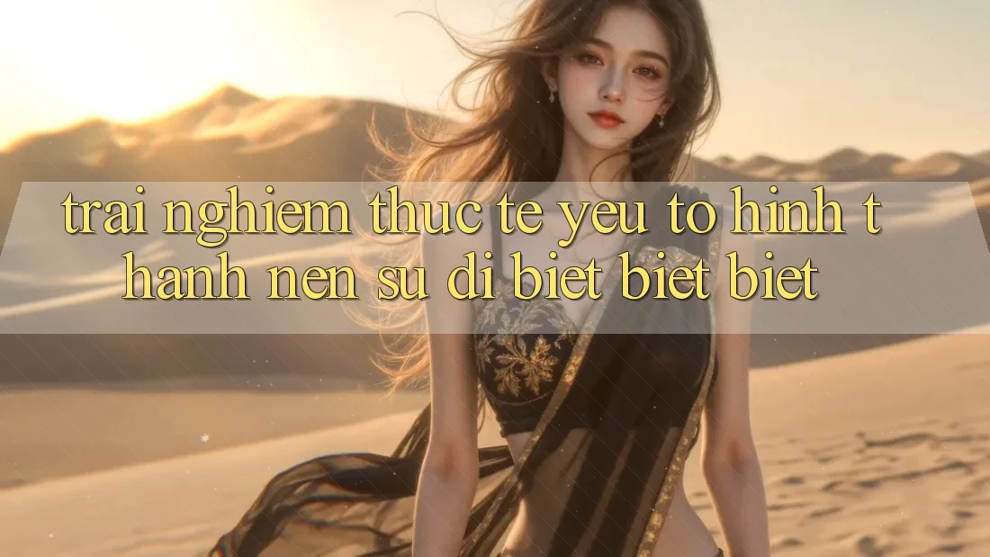 Trải nghiệm Thực Tế: Yếu Tố Hình thành Nên Sự Dị biệt biệt Biệt