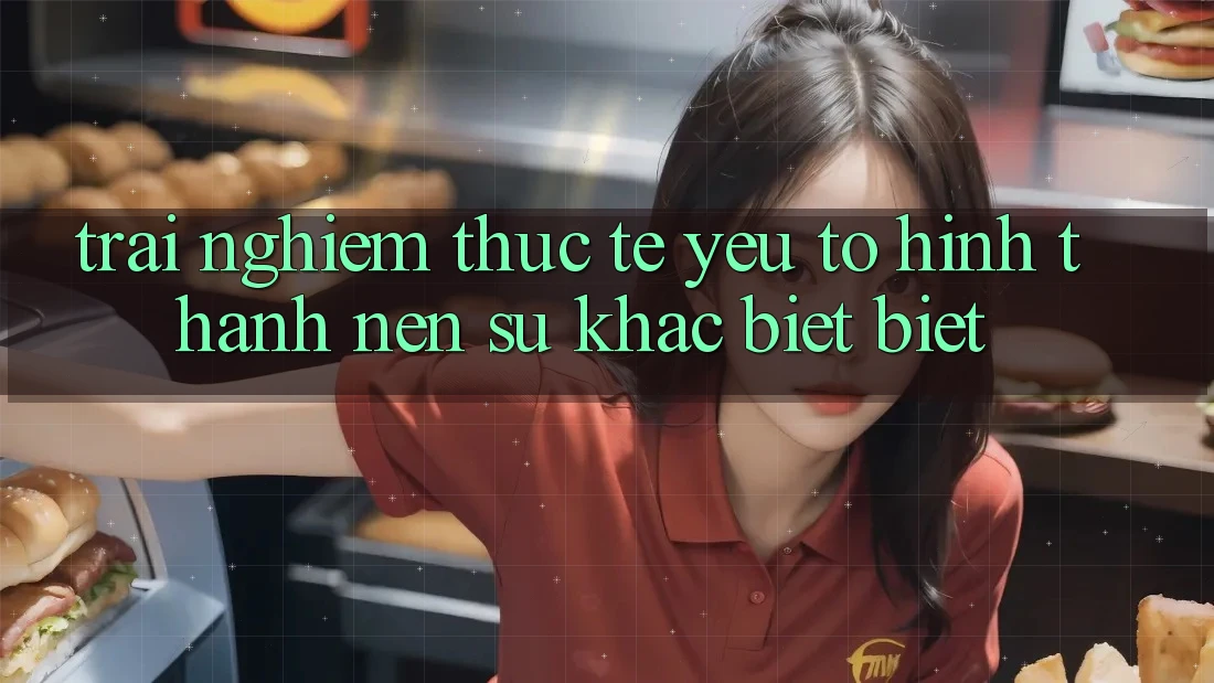 Trải Nghiệm Thực Tế: Yếu Tố Hình thành Nên Sự Khác biệt biệt