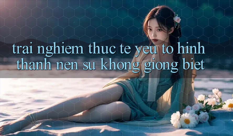 Trải Nghiệm Thực Tế: Yếu Tố Hình thành Nên Sự Không giống Biệt
