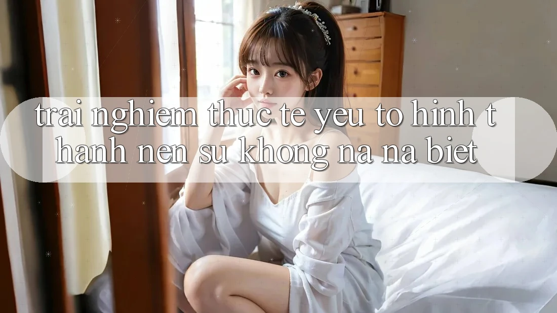 Trải Nghiệm Thực Tế: Yếu Tố Hình thành Nên Sự Không na ná Biệt Trải Nghiệm Thực Tế: Yếu Tố Hình thành Nên Sự Không na ná Biệt