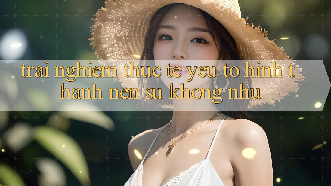Trải nghiệm Thực Tế: Yếu Tố Hình thành Nên Sự Không như
