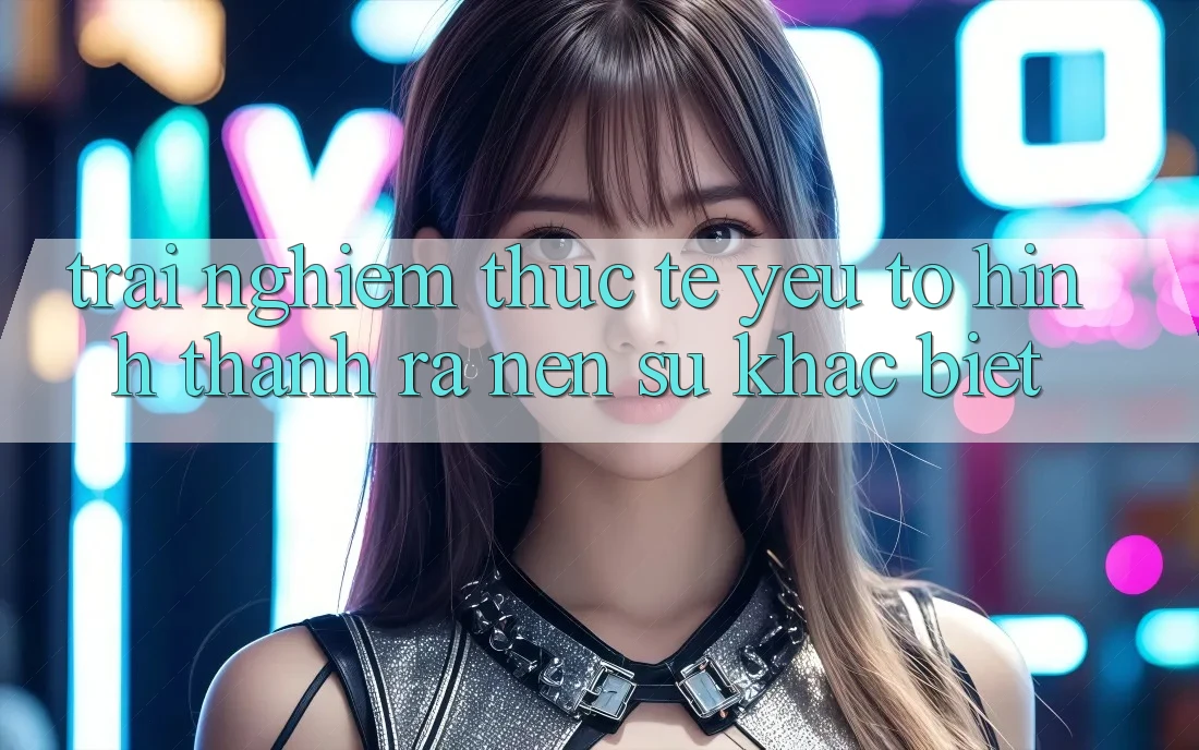 Trải Nghiệm Thực Tế: Yếu Tố Hình thành ra Nên Sự Khác Biệt
