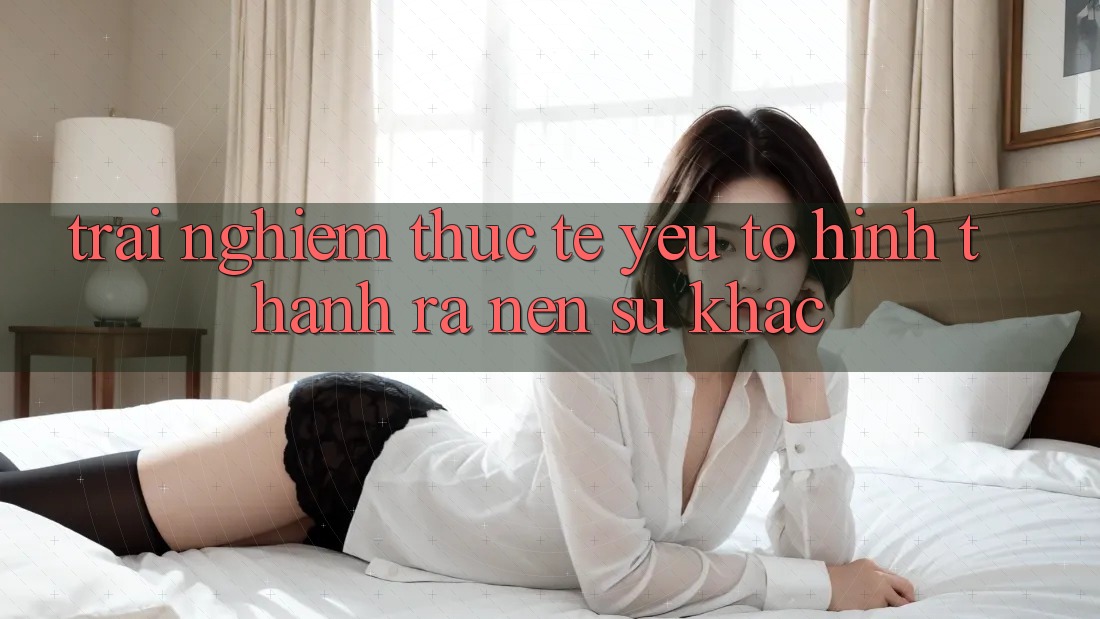 Trải Nghiệm Thực Tế: Yếu Tố Hình thành ra Nên Sự Khác