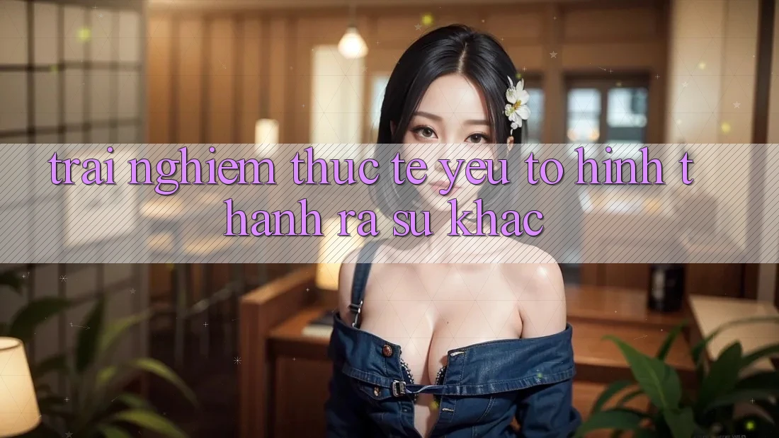 Trải Nghiệm Thực Tế: Yếu Tố Hình thành ra Sự Khác
