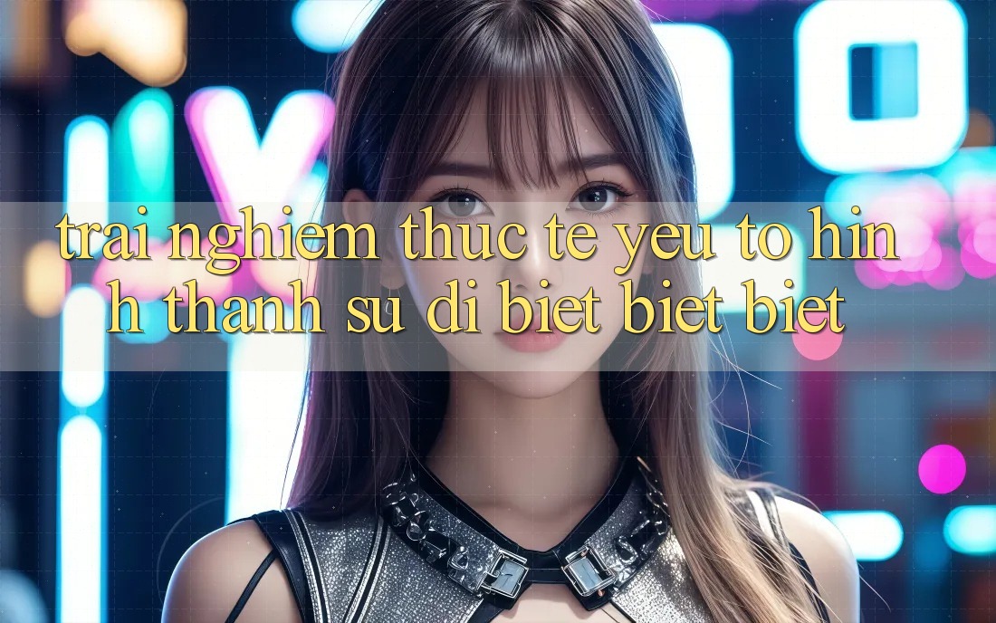 Trải Nghiệm Thực Tế: Yếu Tố Hình thành Sự Dị biệt biệt Biệt