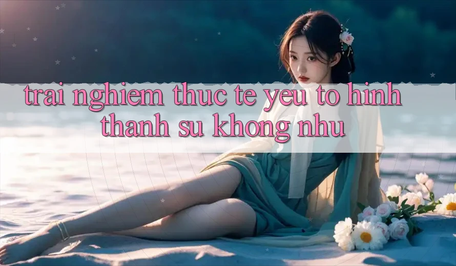 Trải Nghiệm Thực Tế: Yếu Tố Hình thành Sự Không như
