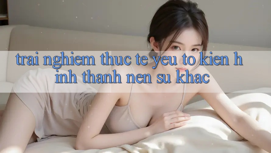 Trải Nghiệm Thực Tế: Yếu Tố Kiến hình thành Nên Sự Khác