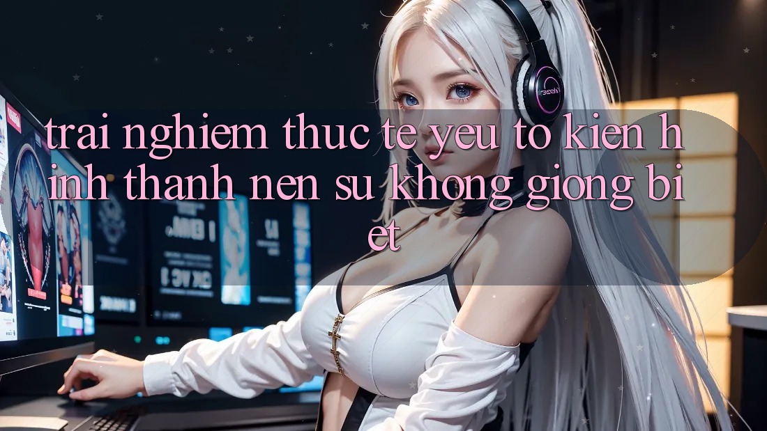 Trải nghiệm Thực Tế: Yếu Tố Kiến hình thành Nên Sự Không giống Biệt