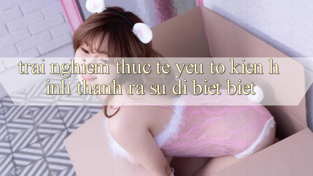 Trải Nghiệm Thực Tế: Yếu Tố Kiến hình thành ra Sự Dị biệt Biệt
