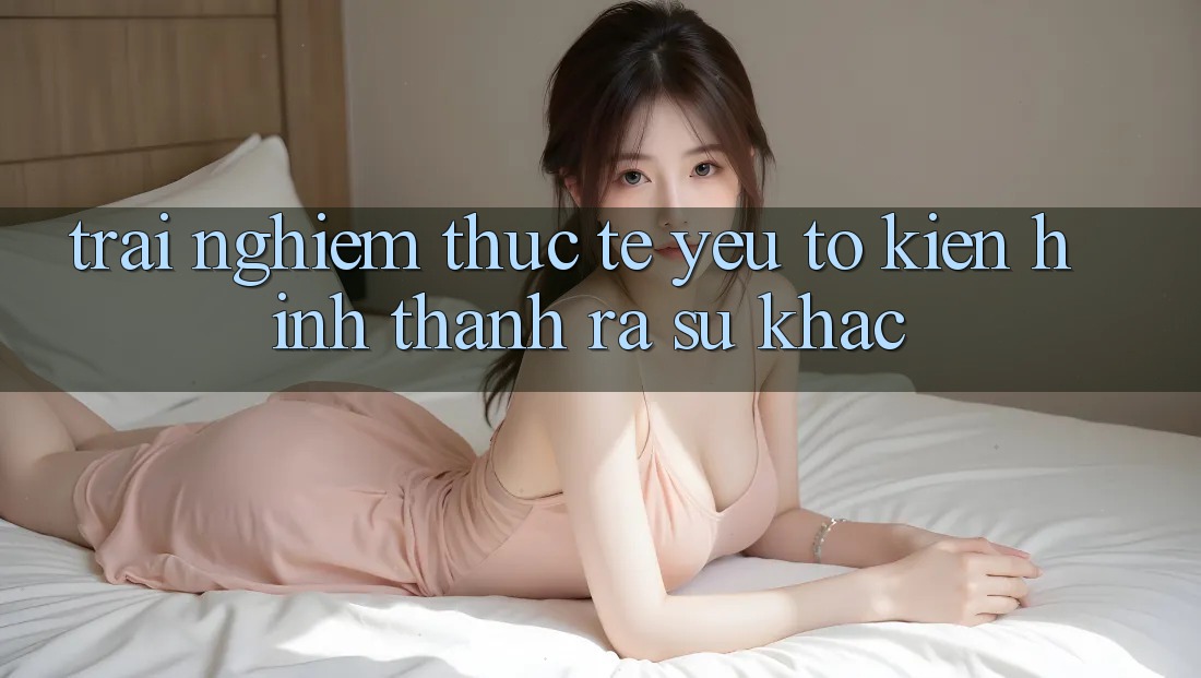 Trải Nghiệm Thực Tế: Yếu Tố Kiến hình thành ra Sự Khác