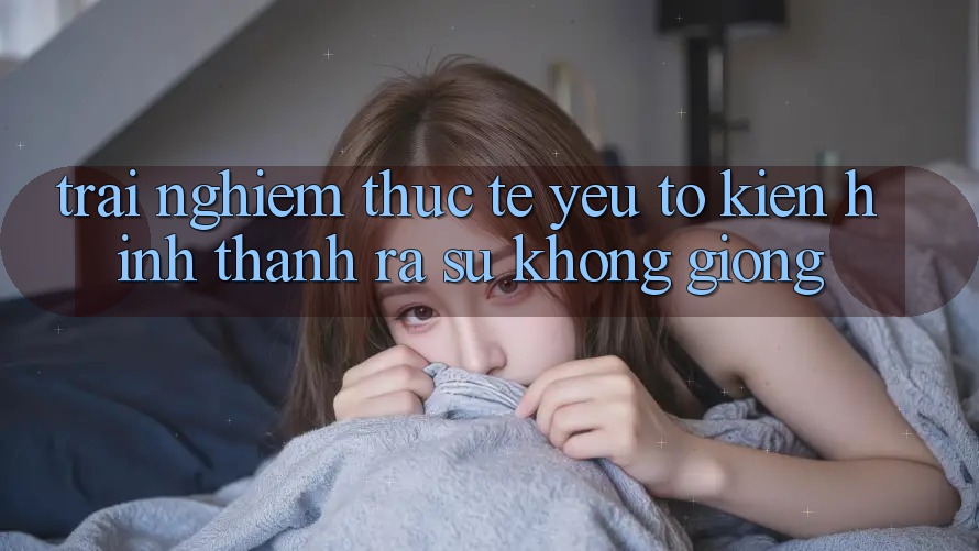 Trải Nghiệm Thực Tế: Yếu Tố Kiến hình thành ra Sự Không giống
