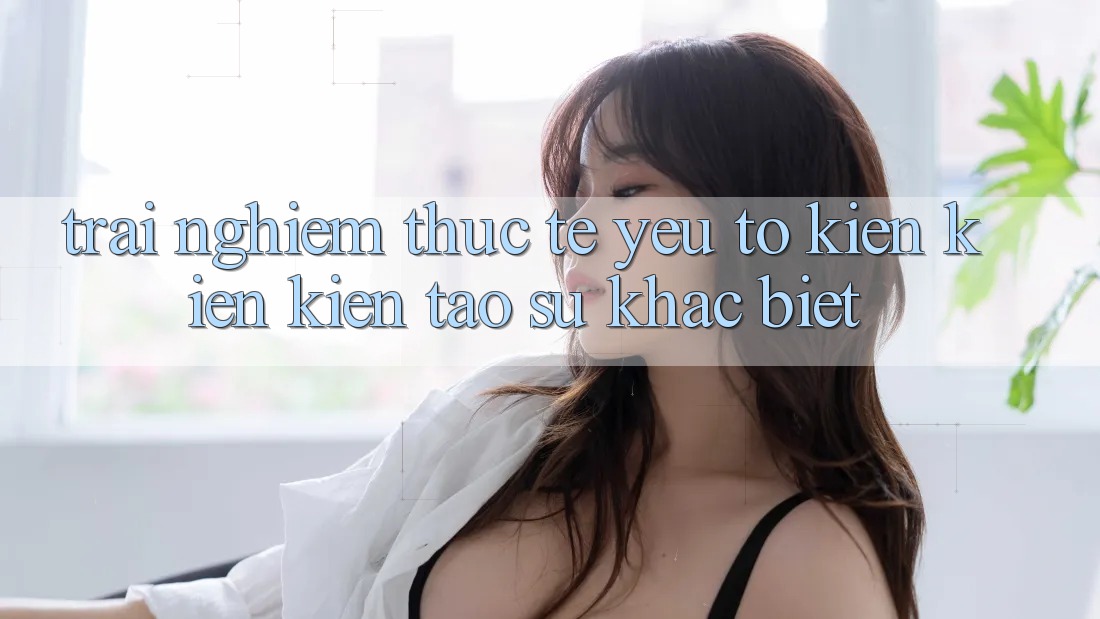 Trải nghiệm Thực Tế: Yếu Tố Kiến kiến kiến tạo Sự Khác Biệt