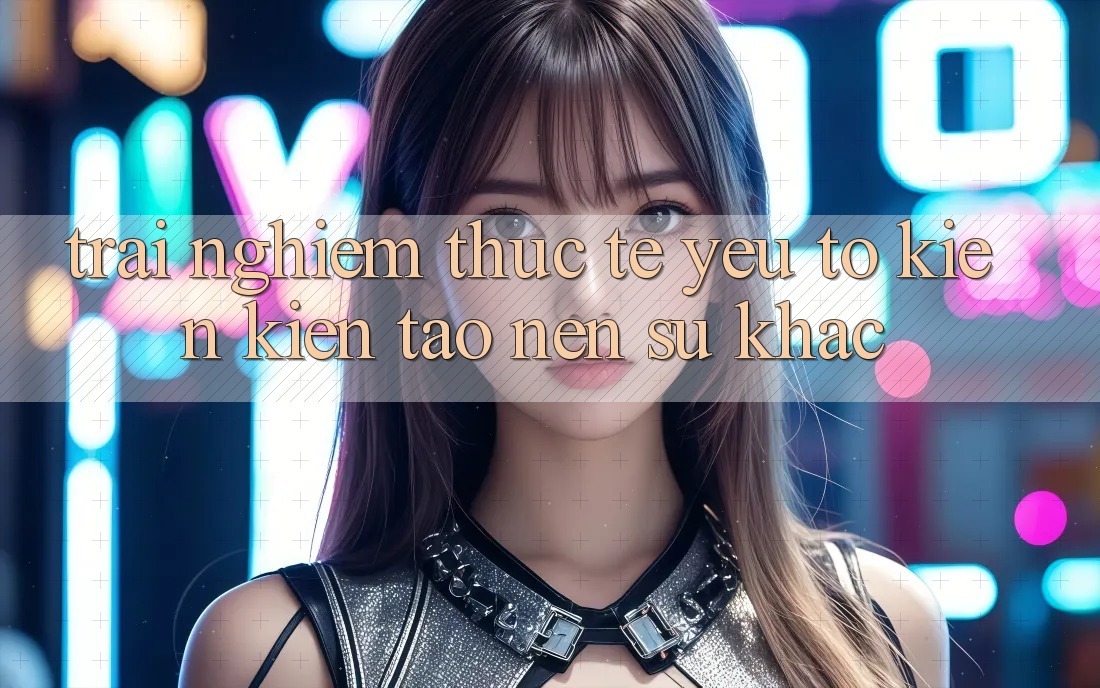 Trải Nghiệm Thực Tế: Yếu Tố Kiến kiến tạo nên Sự Khác
