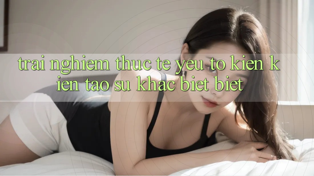 Trải Nghiệm Thực Tế: Yếu Tố Kiến kiến tạo Sự Khác biệt Biệt