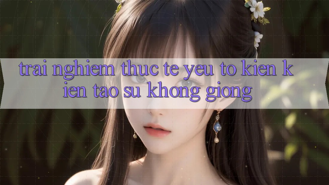 Trải Nghiệm Thực Tế: Yếu Tố Kiến kiến tạo Sự Không giống Trải Nghiệm Thực Tế: Yếu Tố Kiến kiến tạo Sự Không giống
