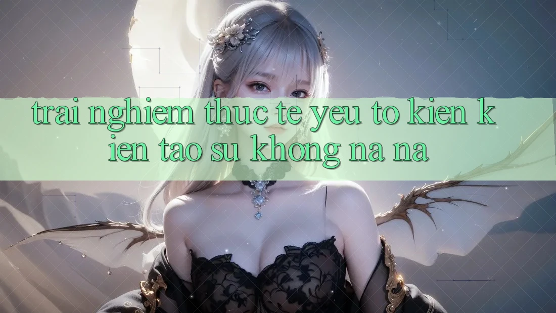 Trải Nghiệm Thực Tế: Yếu Tố Kiến kiến tạo Sự Không na ná