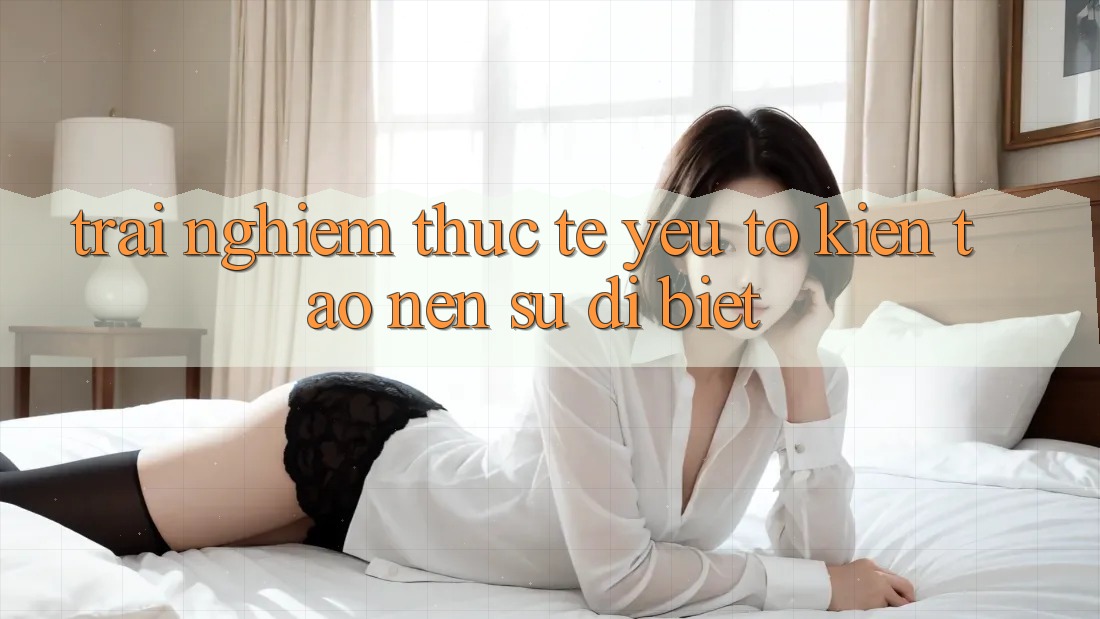 Trải nghiệm Thực Tế: Yếu Tố Kiến tạo Nên Sự Dị biệt
