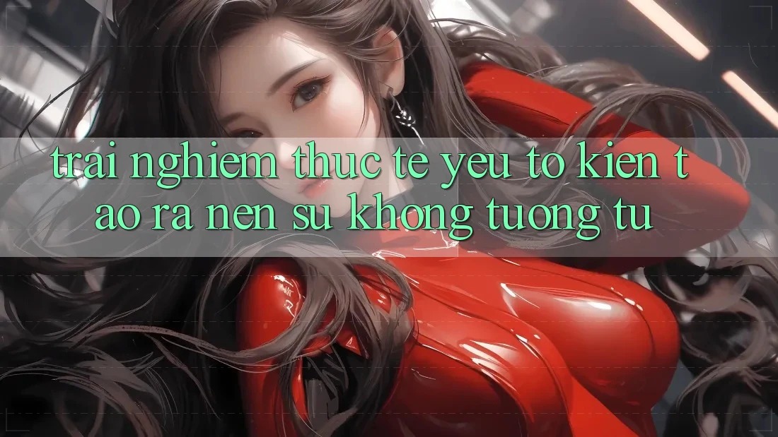 Trải Nghiệm Thực Tế: Yếu Tố Kiến tạo ra Nên Sự Không tương tự