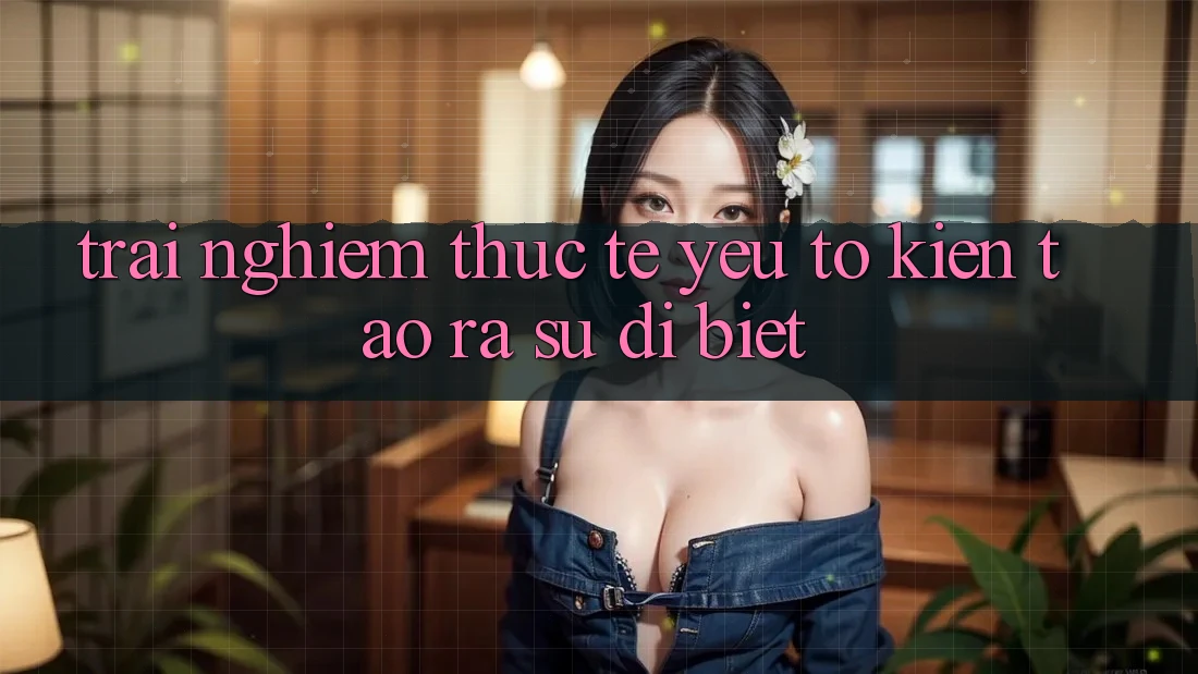 Trải nghiệm Thực Tế: Yếu Tố Kiến tạo ra Sự Dị biệt