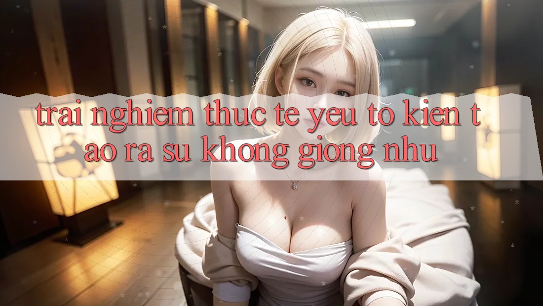 Trải Nghiệm Thực Tế: Yếu Tố Kiến tạo ra Sự Không giống như