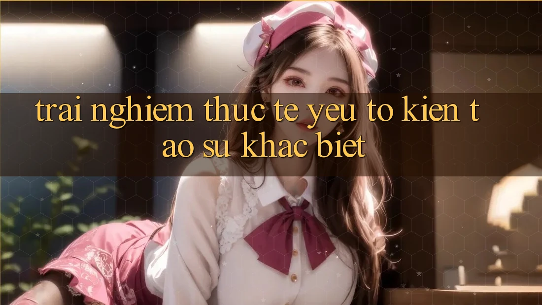 Trải Nghiệm Thực Tế: Yếu Tố Kiến tạo Sự Khác Biệt