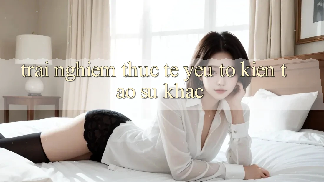 Trải Nghiệm Thực Tế: Yếu Tố Kiến tạo Sự Khác Trải Nghiệm Thực Tế: Yếu Tố Kiến tạo Sự Khác