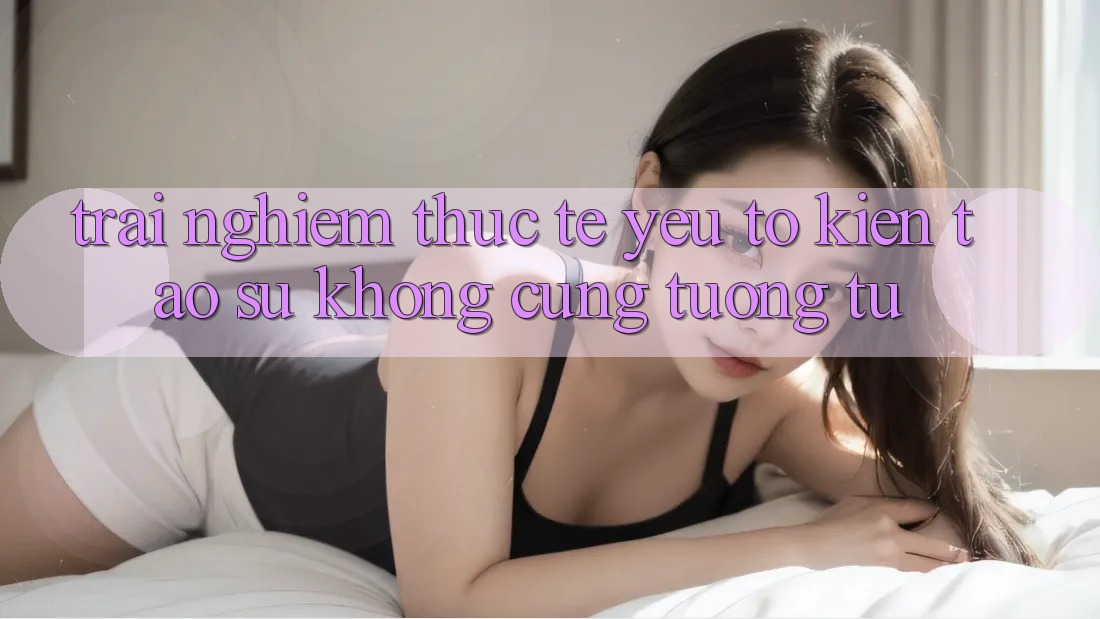Trải Nghiệm Thực Tế: Yếu Tố Kiến tạo Sự Không cũng tương tự