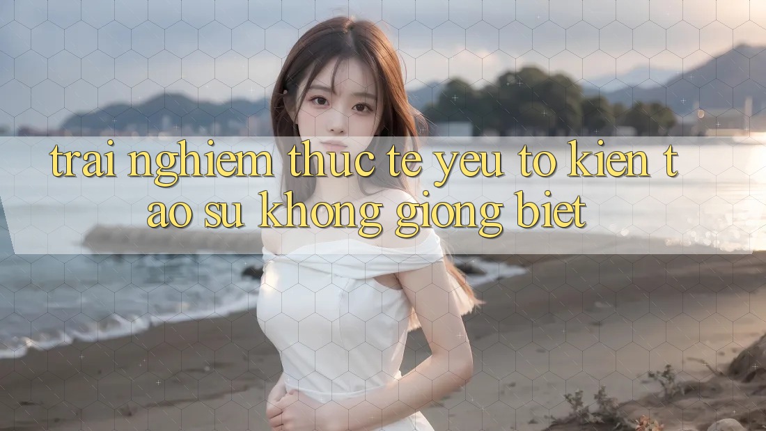 Trải Nghiệm Thực Tế: Yếu Tố Kiến tạo Sự Không giống Biệt