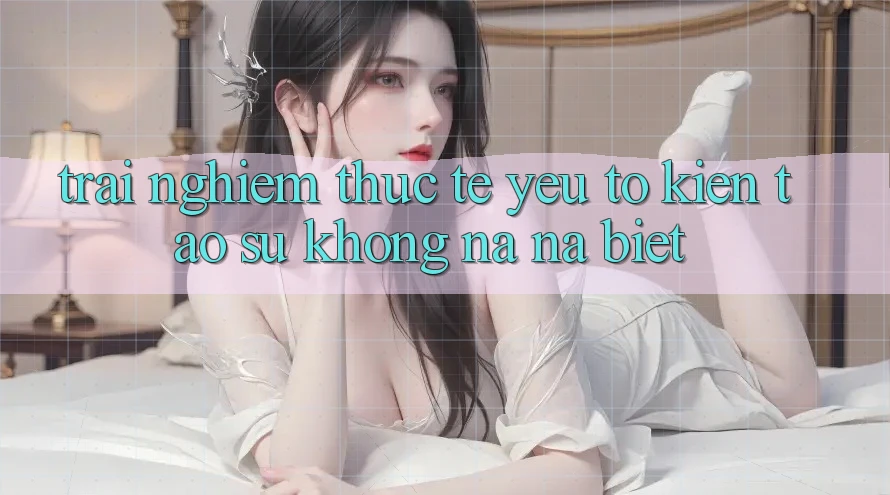 Trải nghiệm Thực Tế: Yếu Tố Kiến tạo Sự Không na ná Biệt