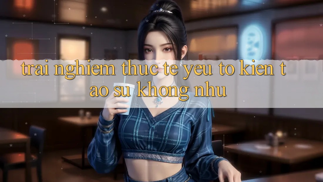 Trải Nghiệm Thực Tế: Yếu Tố Kiến tạo Sự Không như
