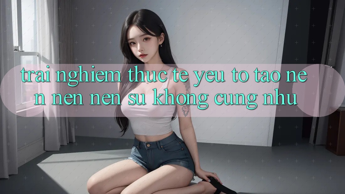 Trải Nghiệm Thực Tế: Yếu Tố Tạo nên nên Nên Sự Không cũng như Trải Nghiệm Thực Tế: Yếu Tố Tạo nên nên Nên Sự Không cũng như