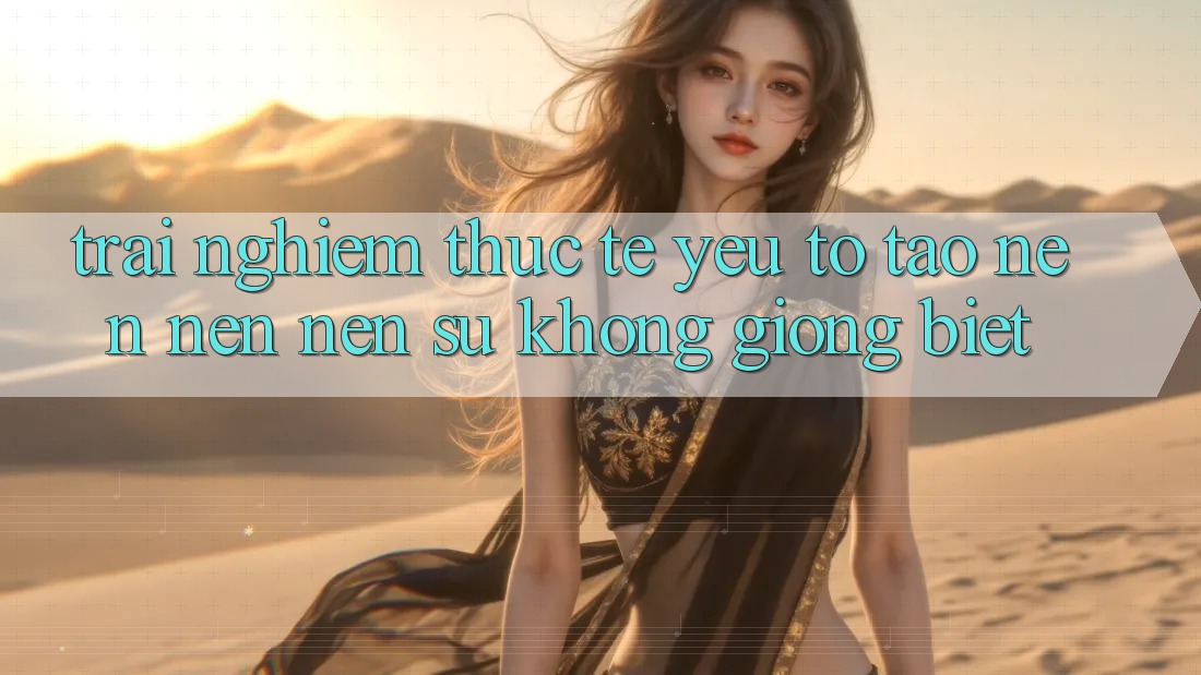 Trải Nghiệm Thực Tế: Yếu Tố Tạo nên nên Nên Sự Không giống Biệt