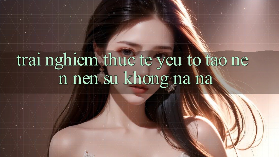 Trải Nghiệm Thực Tế: Yếu Tố Tạo nên Nên Sự Không na ná