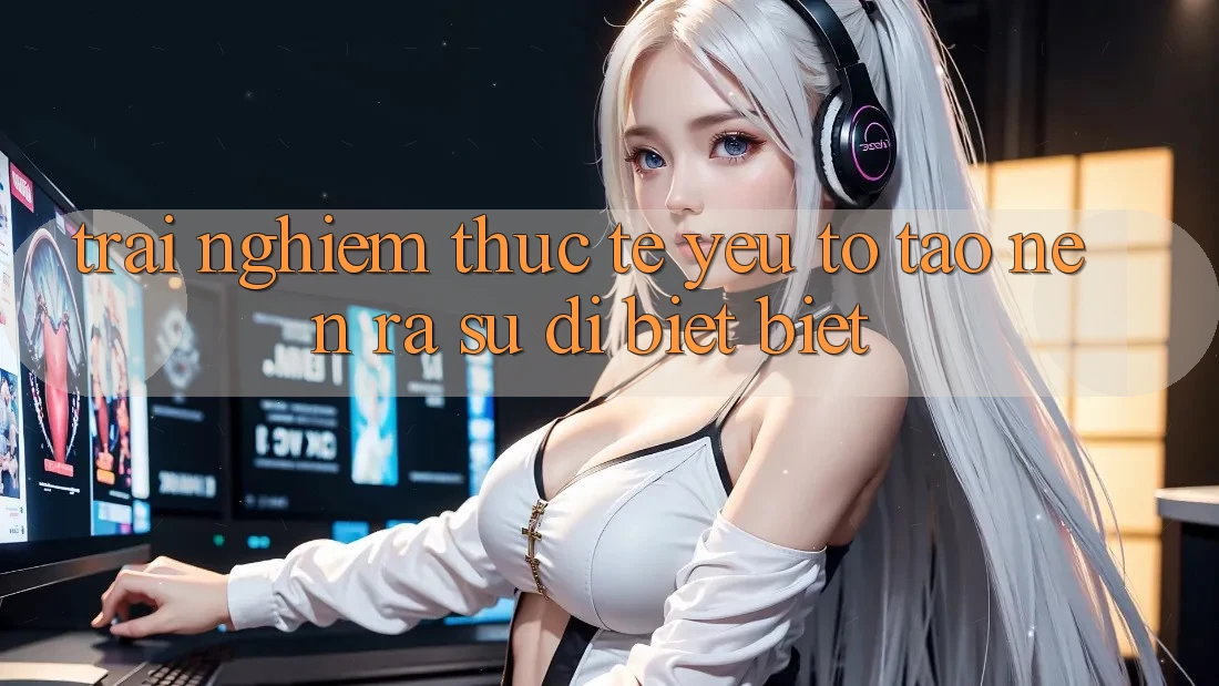 Trải Nghiệm Thực Tế: Yếu Tố Tạo nên ra Sự Dị biệt Biệt