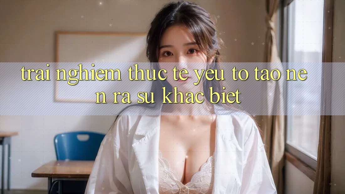 Trải nghiệm Thực Tế: Yếu Tố Tạo nên ra Sự Khác Biệt