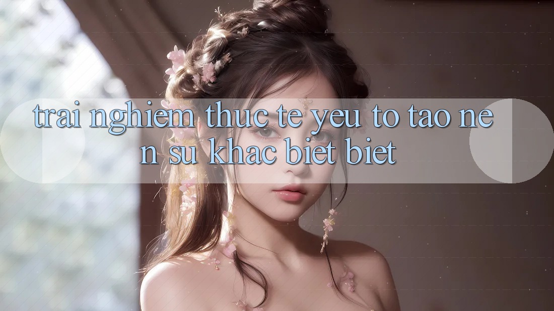 Trải nghiệm Thực Tế: Yếu Tố Tạo Nên Sự Khác biệt Biệt