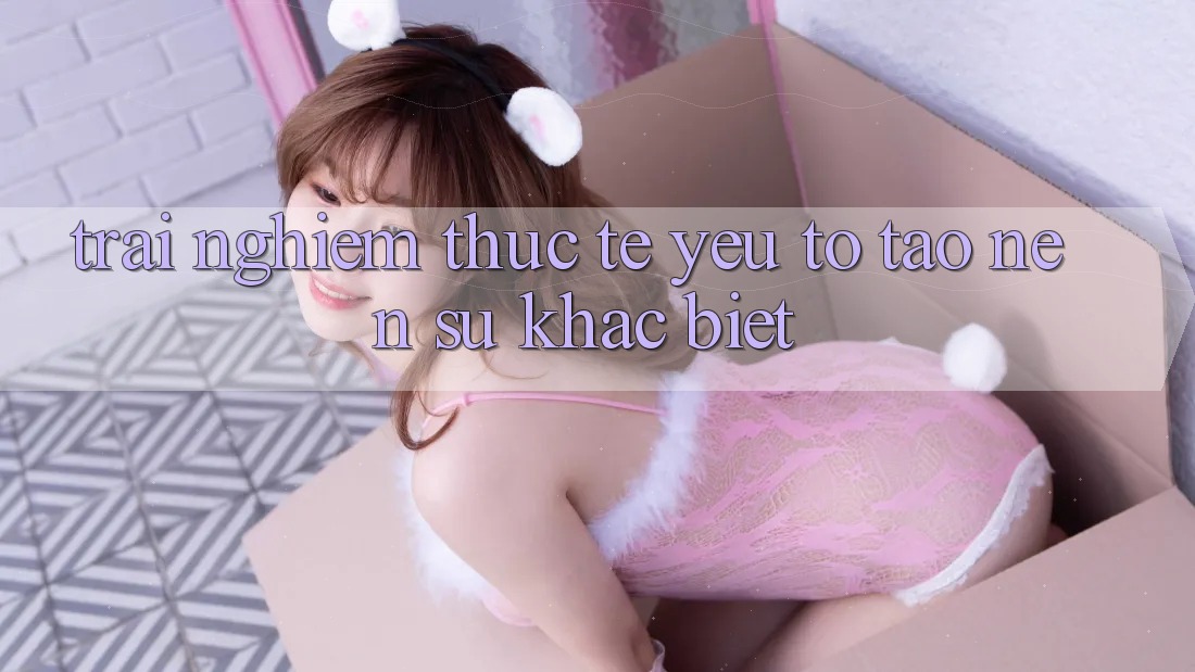Trải Nghiệm Thực Tế: Yếu Tố Tạo Nên Sự Khác Biệt Trải Nghiệm Thực Tế: Yếu Tố Tạo Nên Sự Khác Biệt