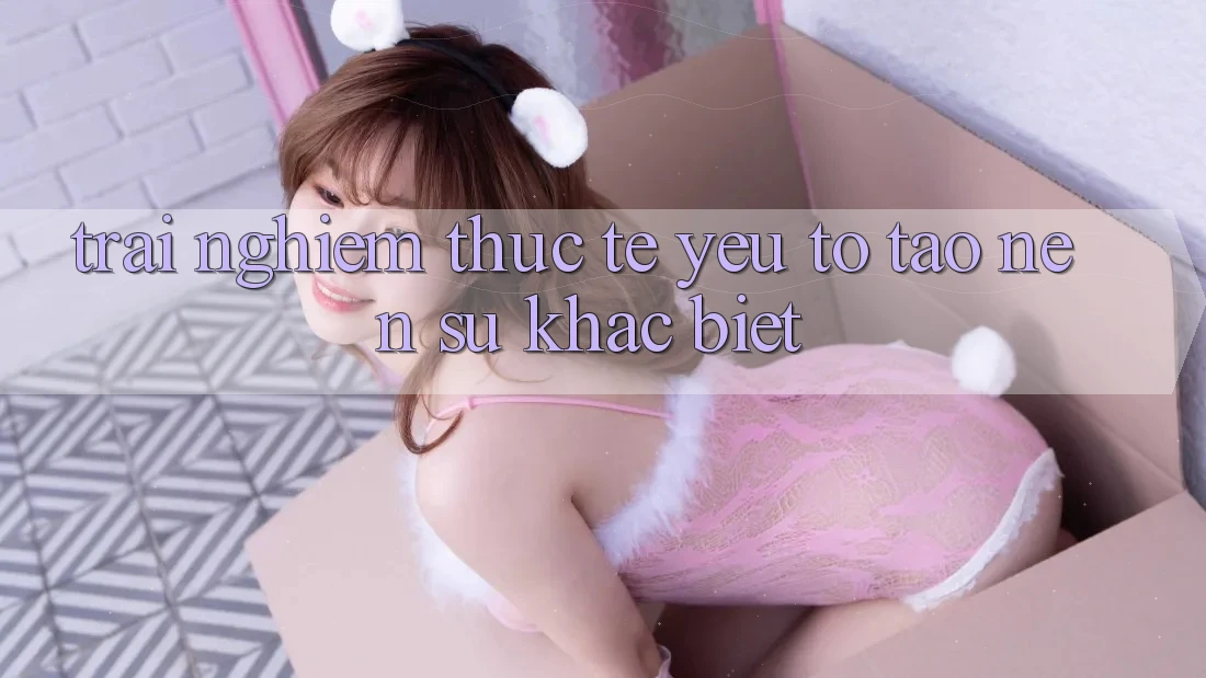 Trải Nghiệm Thực Tế: Yếu Tố Tạo Nên Sự Khác Biệt