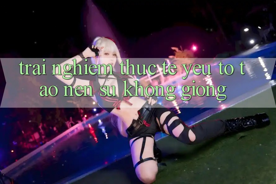 Trải nghiệm Thực Tế: Yếu Tố Tạo Nên Sự Không giống Trải nghiệm Thực Tế: Yếu Tố Tạo Nên Sự Không giống