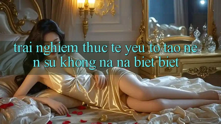 Trải Nghiệm Thực Tế: Yếu Tố Tạo Nên Sự Không na ná biệt Biệt