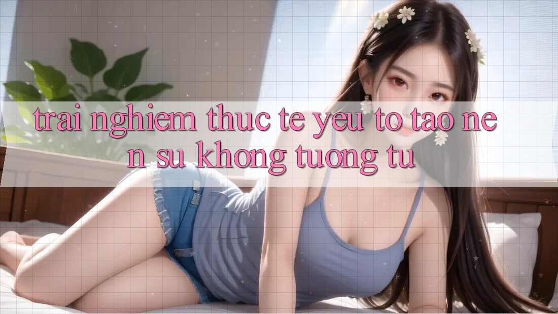 Trải Nghiệm Thực Tế: Yếu Tố Tạo Nên Sự Không tương tự