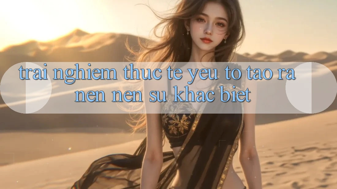 Trải nghiệm Thực Tế: Yếu Tố Tạo ra nên Nên Sự Khác Biệt
