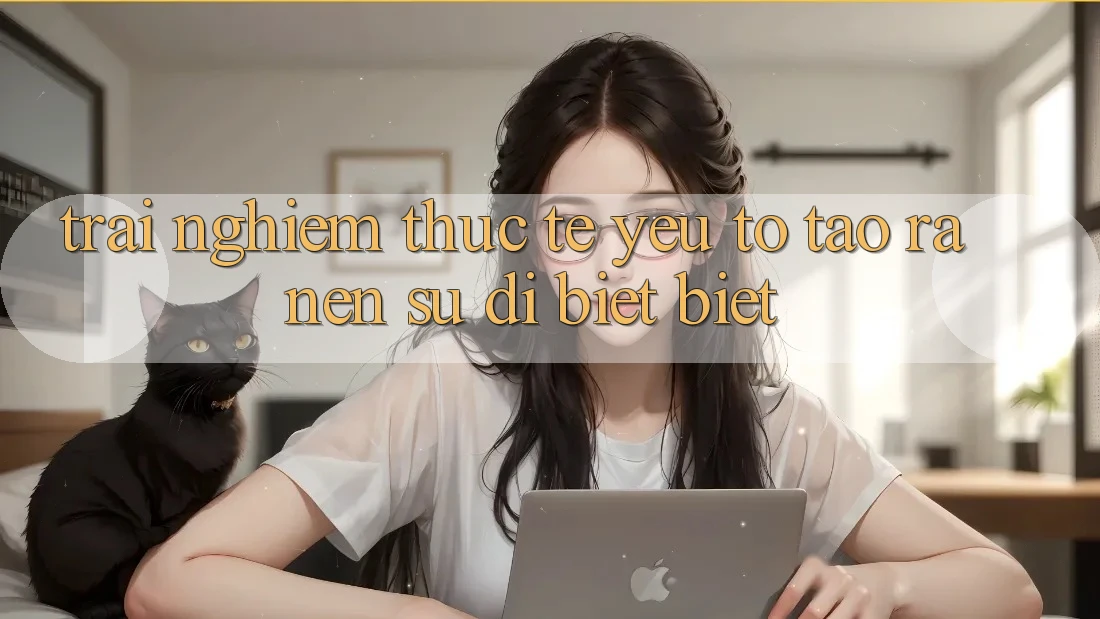 Trải Nghiệm Thực Tế: Yếu Tố Tạo ra Nên Sự Dị biệt Biệt Trải Nghiệm Thực Tế: Yếu Tố Tạo ra Nên Sự Dị biệt Biệt