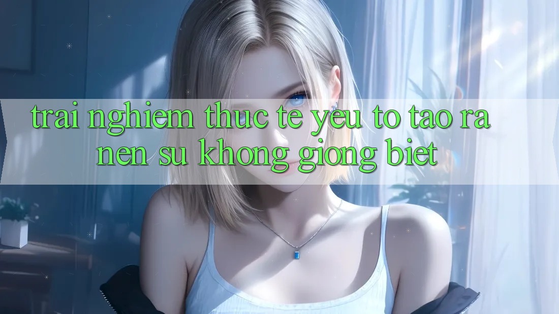 Trải Nghiệm Thực Tế: Yếu Tố Tạo ra Nên Sự Không giống biệt