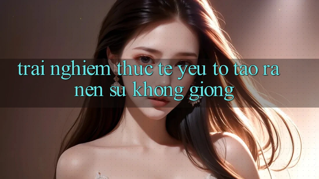 Trải Nghiệm Thực Tế: Yếu Tố Tạo ra Nên Sự Không giống