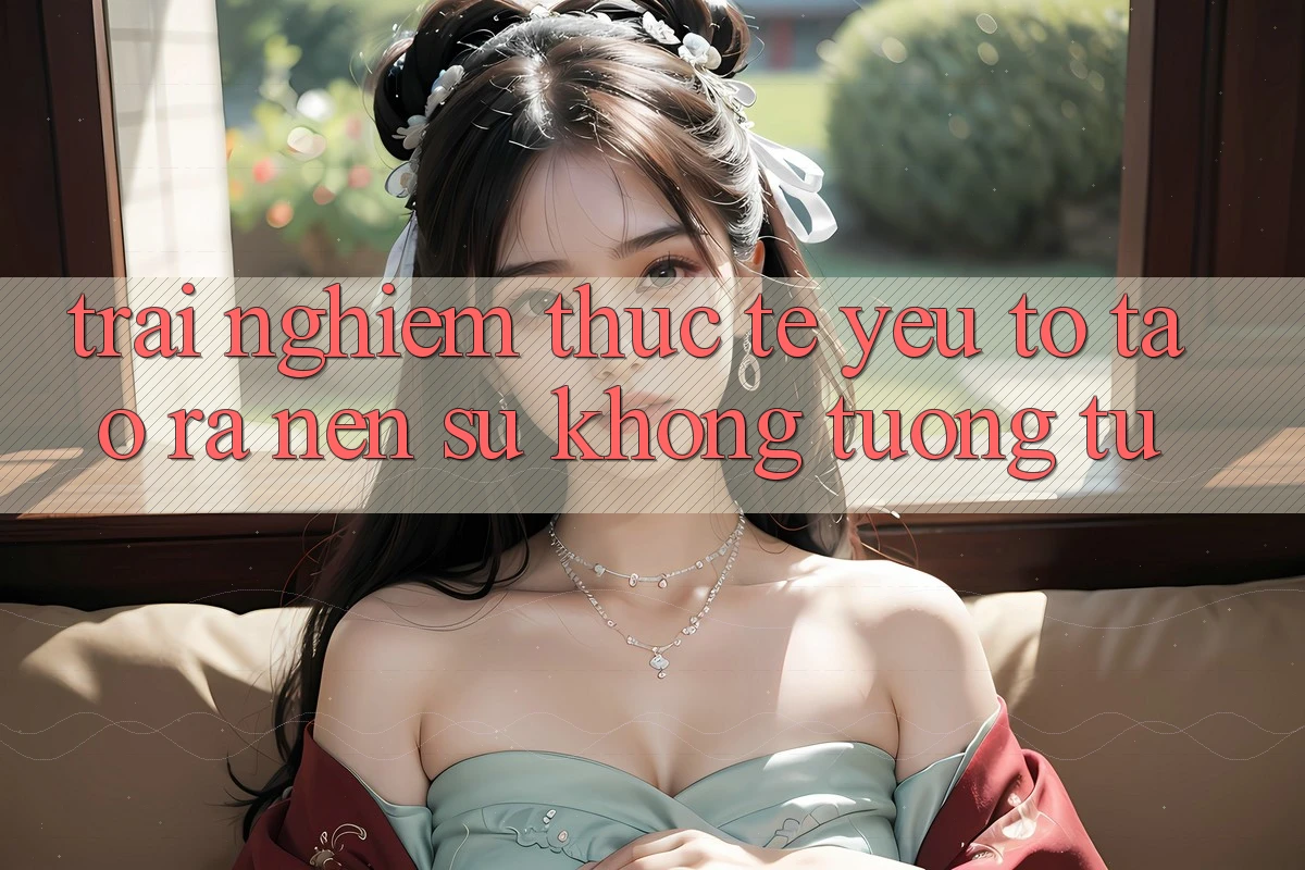 Trải nghiệm Thực Tế: Yếu Tố Tạo ra Nên Sự Không tương tự