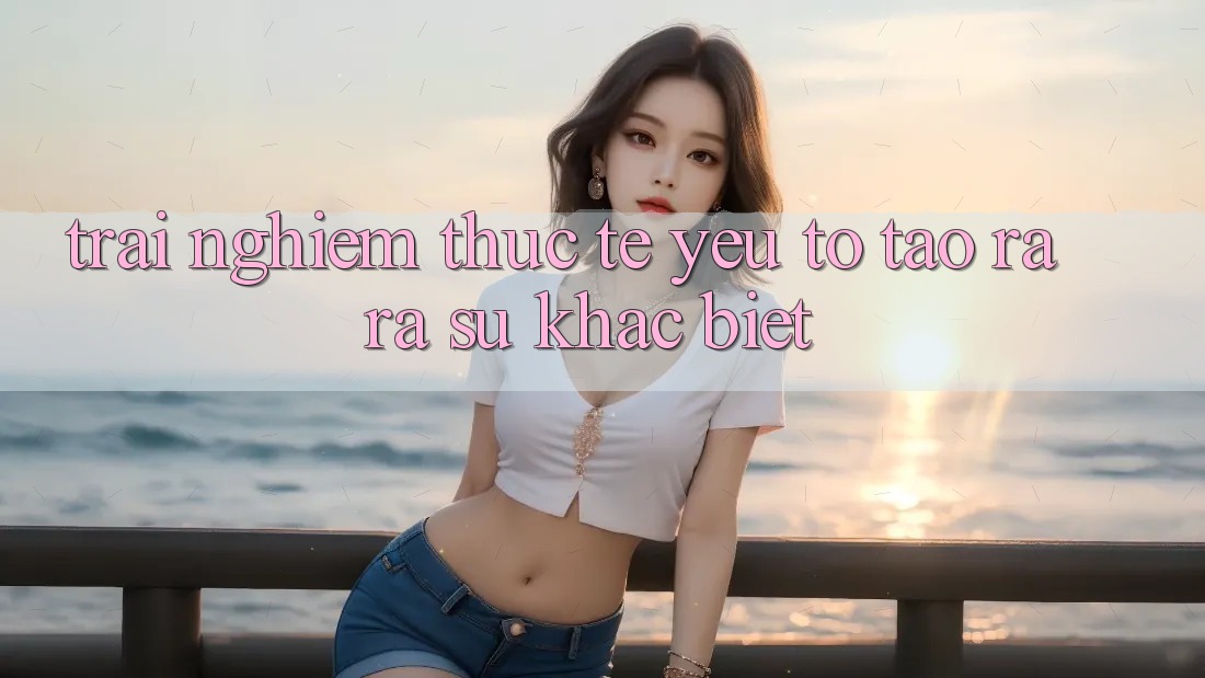 Trải nghiệm Thực Tế: Yếu Tố Tạo ra ra Sự Khác biệt Trải nghiệm Thực Tế: Yếu Tố Tạo ra ra Sự Khác biệt